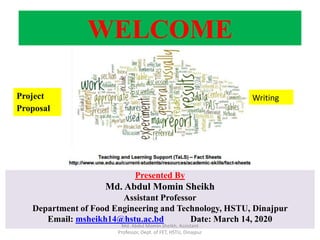WELCOME
Presented By
Md. Abdul Momin Sheikh
Assistant Professor
Department of Food Engineering and Technology, HSTU, Dinajpur
Email: msheikh14@hstu.ac.bd Date: March 14, 2020
Project
Proposal
Writing
Md. Abdul Momin Sheikh, Assistant
Professor, Dept. of FET, HSTU, Dinajpur
 