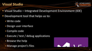 20
 Visual Studio – Integrated Development Environment (IDE)
 Development tool that helps us to:
 Write code
 Design user interface
 Compile code
 Execute / test / debug applications
 Browse the help
 Manage project's files
Visual Studio
 