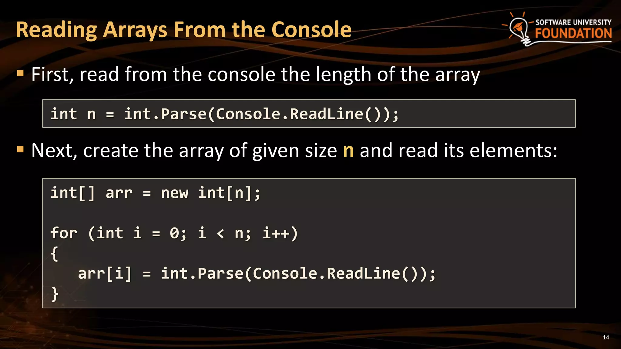 14
 First, read from the console the length of the array
 Next, create the array of given size n and read its elements:
Reading Arrays From the Console
int n = int.Parse(Console.ReadLine());
int[] arr = new int[n];
for (int i = 0; i < n; i++)
{
arr[i] = int.Parse(Console.ReadLine());
}
 