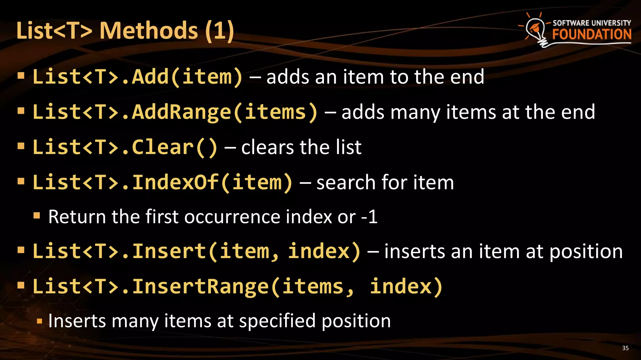 35
 List<T>.Add(item) – adds an item to the end
 List<T>.AddRange(items) – adds many items at the end
 List<T>.Clear() – clears the list
 List<T>.IndexOf(item) – search for item
 Return the first occurrence index or -1
 List<T>.Insert(item, index) – inserts an item at position
 List<T>.InsertRange(items, index)
 Inserts many items at specified position
List<T> Methods (1)
 