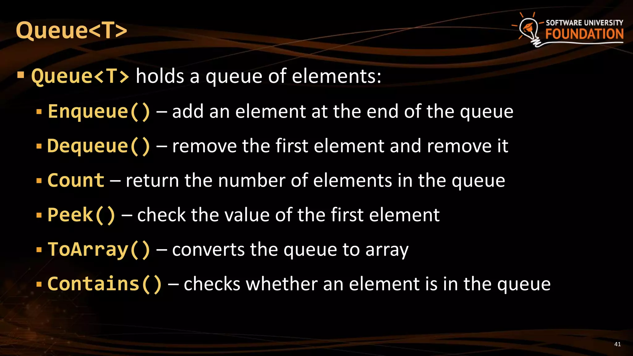 41
 Queue<T> holds a queue of elements:
 Enqueue() – add an element at the end of the queue
 Dequeue() – remove the first element and remove it
 Count – return the number of elements in the queue
 Peek() – check the value of the first element
 ToArray() – converts the queue to array
 Contains() – checks whether an element is in the queue
Queue<T>
 