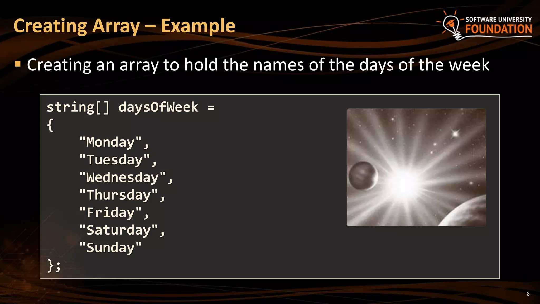 8
 Creating an array to hold the names of the days of the week
Creating Array – Example
string[] daysOfWeek =
{
"Monday",
"Tuesday",
"Wednesday",
"Thursday",
"Friday",
"Saturday",
"Sunday"
};
 