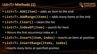 35
 List<T>.Add(item) – adds an item to the end
 List<T>.AddRange(items) – adds many items at the end
 List<T>.Clear() – clears the list
 List<T>.IndexOf(item) – search for item
 Return the first occurrence index or -1
 List<T>.Insert(item, index) – inserts an item at position
 List<T>.InsertRange(items, index)
 Inserts many items at specified position
List<T> Methods (1)
 