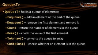 41
 Queue<T> holds a queue of elements:
 Enqueue() – add an element at the end of the queue
 Dequeue() – remove the first element and remove it
 Count – return the number of elements in the queue
 Peek() – check the value of the first element
 ToArray() – converts the queue to array
 Contains() – checks whether an element is in the queue
Queue<T>
 