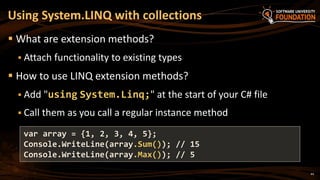 44
 What are extension methods?
 Attach functionality to existing types
 How to use LINQ extension methods?
 Add "using System.Linq;" at the start of your C# file
 Call them as you call a regular instance method
Using System.LINQ with collections
var array = {1, 2, 3, 4, 5};
Console.WriteLine(array.Sum()); // 15
Console.WriteLine(array.Max()); // 5
 