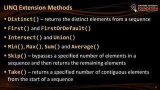 45
 Distinct() – returns the distinct elements from a sequence
 First() and FirstOrDefault()
 Intersect() and Union()
 Min(), Max(), Sum() and Average()
 Skip() – bypasses a specified number of elements in a
sequence and then returns the remaining elements
 Take() – returns a specified number of contiguous elements
from the start of a sequence
LINQ Extension Methods
 