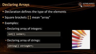 Declaring Arrays
 Declaration defines the type of the elements
 Square brackets [] mean "array"
 Examples:
 Declaring array of integers:
 Declaring array of strings:
int[] intArr;
string[] stringArr;
5
 