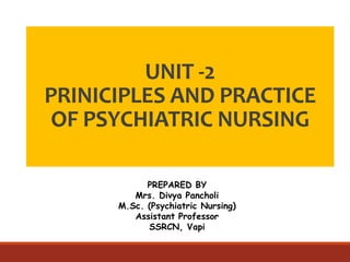 UNIT -2
PRINICIPLES AND PRACTICE
OF PSYCHIATRIC NURSING
PREPARED BY
Mrs. Divya Pancholi
M.Sc. (Psychiatric Nursing)
Assistant Professor
SSRCN, Vapi
 