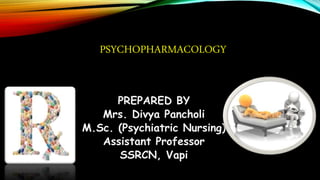PSYCHOPHARMACOLOGY
PREPARED BY
Mrs. Divya Pancholi
M.Sc. (Psychiatric Nursing)
Assistant Professor
SSRCN, Vapi
 