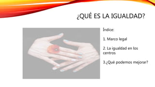 ¿QUÉ ES LA IGUALDAD?
Índice:
1. Marco legal
2. La igualdad en los
centros
3.¿Qué podemos mejorar?
 