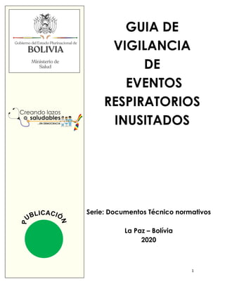 1
GUIA DE
VIGILANCIA
DE
EVENTOS
RESPIRATORIOS
INUSITADOS
Serie: Documentos Técnico normativos
La Paz – Bolívia
2020
 