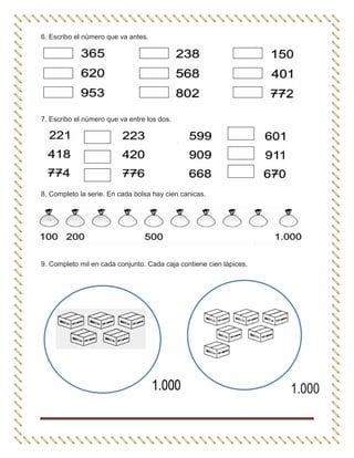 6. Escribo el número que va antes.
7. Escribo el número que va entre los dos.
8. Completo la serie. En cada bolsa hay cien canicas.
9. Completo mil en cada conjunto. Cada caja contiene cien lápices.
 