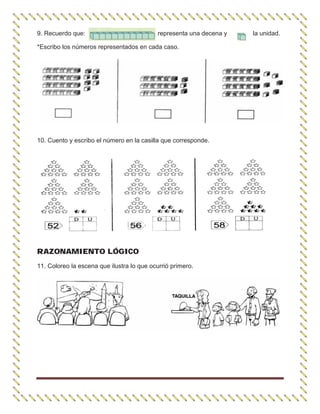 9. Recuerdo que: representa una decena y la unidad.
*Escribo los números representados en cada caso.
10. Cuento y escribo el número en la casilla que corresponde.
RAZONAMIENTO LÓGICO
11. Coloreo la escena que ilustra lo que ocurrió primero.
 