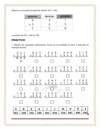 Observo y encuentro la siguiente adición: 431 + 325.
La adición de 431 + 325 es 756.
PRACTICO
1. Realizo las siguientes operaciones, busco en el resultado la clave y descubro el
mensaje secreto.
 
