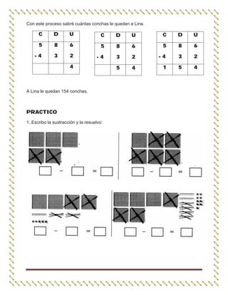 Con este proceso sabré cuántas conchas le quedan a Lina.
A Lina le quedan 154 conchas.
PRACTICO
1. Escribo la sustracción y la resuelvo:
C D U
5
- 4
8
3
6
2
1 5 4
C D U
5
- 4
8
3
6
2
5 4
C D U
5
- 4
8
3
6
2
4
 