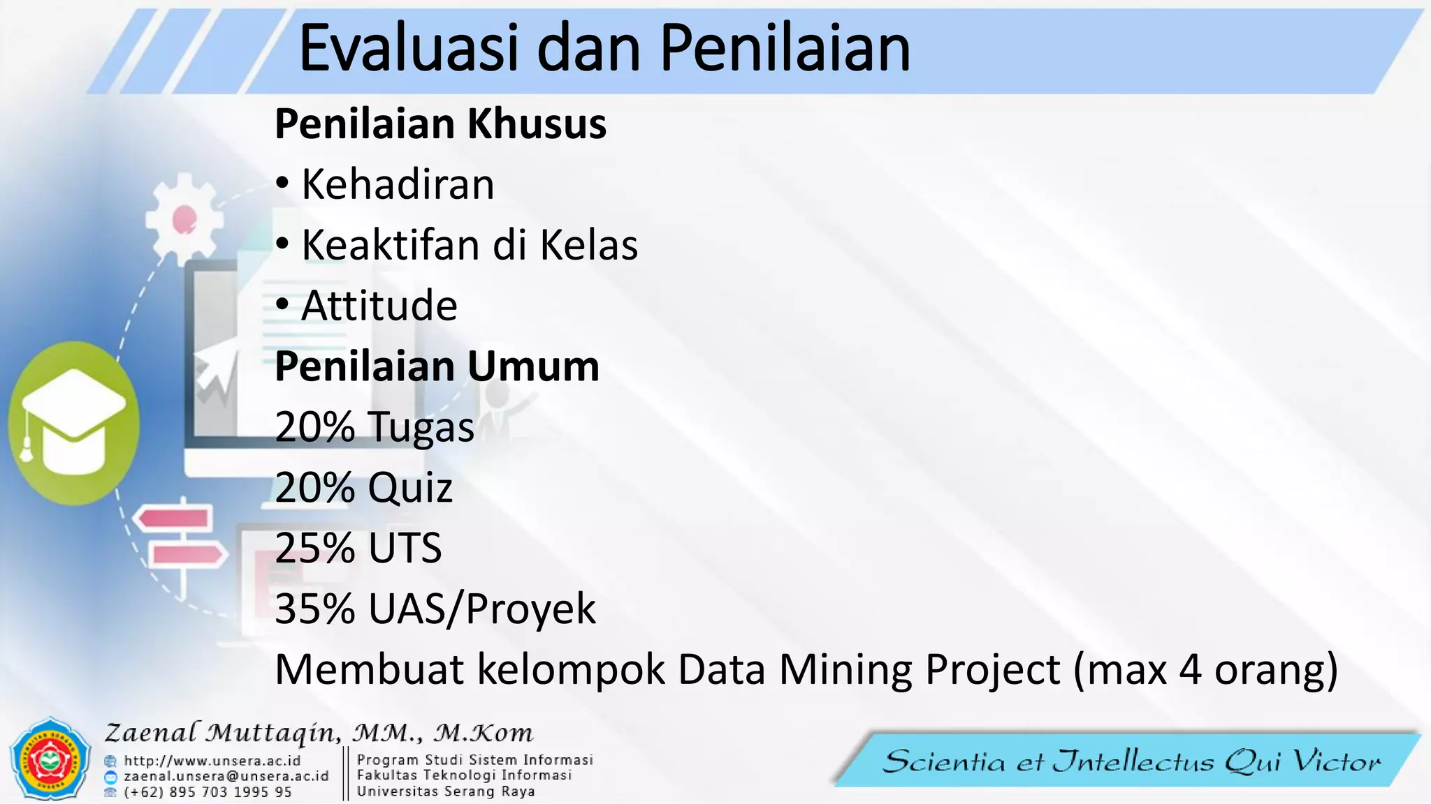Evaluasi dan Penilaian
Penilaian Khusus
• Kehadiran
• Keaktifan di Kelas
• Attitude
Penilaian Umum
20% Tugas
20% Quiz
25% UTS
35% UAS/Proyek
Membuat kelompok Data Mining Project (max 4 orang)
 