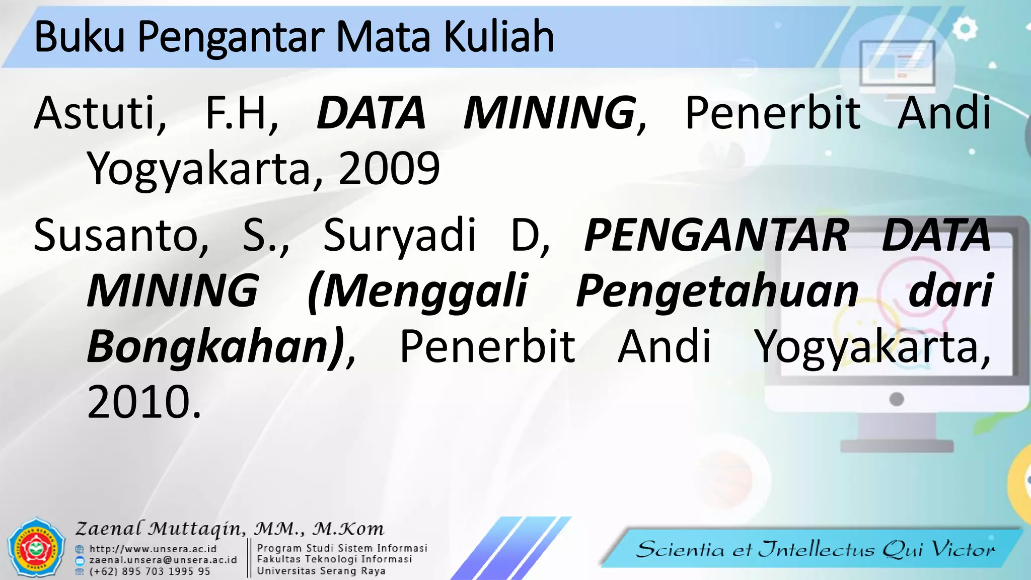Buku Pengantar Mata Kuliah
Astuti, F.H, DATA MINING, Penerbit Andi
Yogyakarta, 2009
Susanto, S., Suryadi D, PENGANTAR DATA
MINING (Menggali Pengetahuan dari
Bongkahan), Penerbit Andi Yogyakarta,
2010.
 