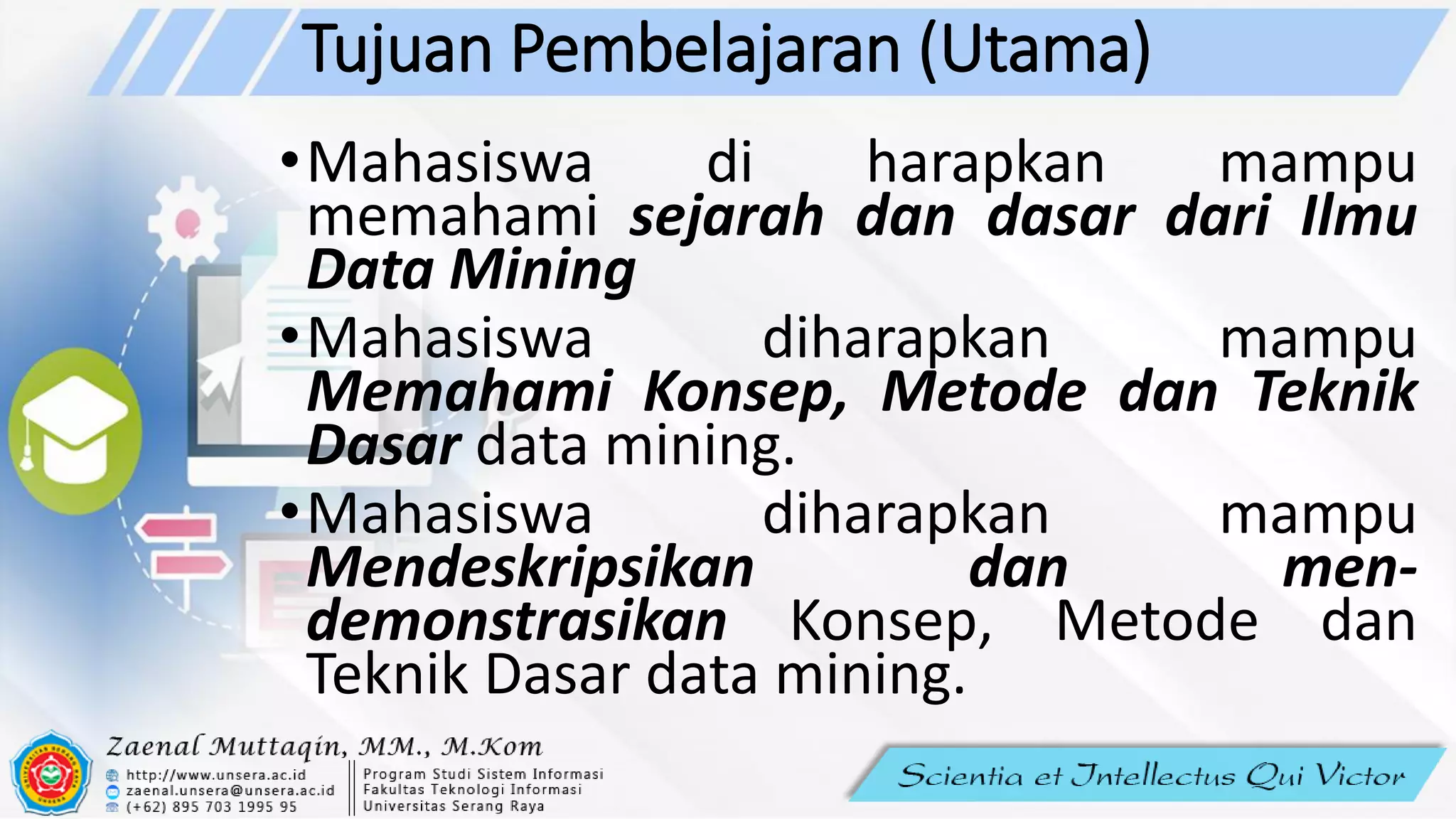 Tujuan Pembelajaran (Utama)
•Mahasiswa di harapkan mampu
memahami sejarah dan dasar dari Ilmu
Data Mining
•Mahasiswa diharapkan mampu
Memahami Konsep, Metode dan Teknik
Dasar data mining.
•Mahasiswa diharapkan mampu
Mendeskripsikan dan men-
demonstrasikan Konsep, Metode dan
Teknik Dasar data mining.
 