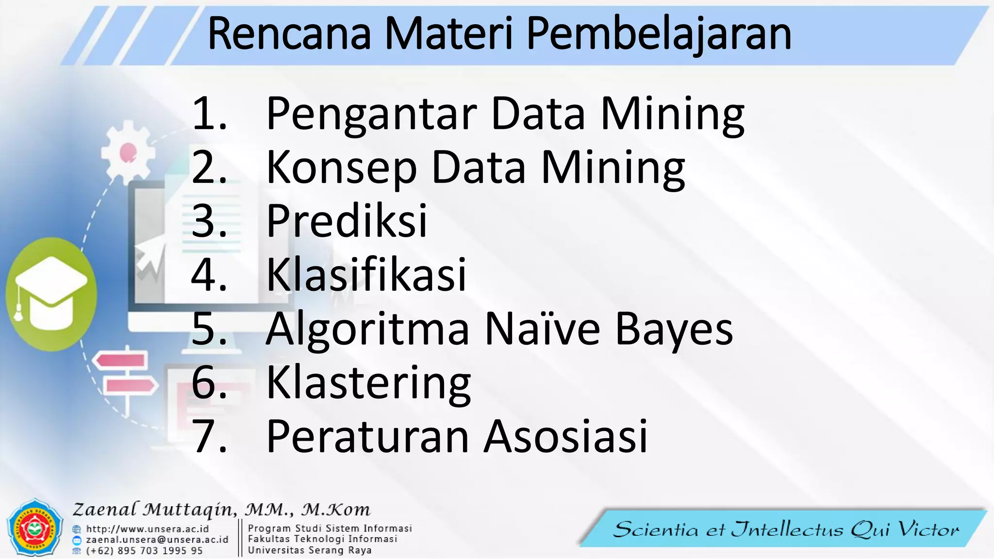Rencana Materi Pembelajaran
1. Pengantar Data Mining
2. Konsep Data Mining
3. Prediksi
4. Klasifikasi
5. Algoritma Naïve Bayes
6. Klastering
7. Peraturan Asosiasi
 