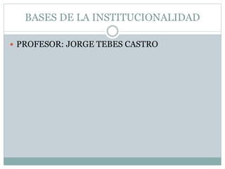 BASES DE LA INSTITUCIONALIDAD
 PROFESOR: JORGE TEBES CASTRO
 