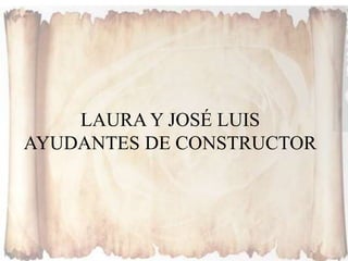 LAURA Y JOSÉ LUIS
AYUDANTES DE CONSTRUCTOR
 