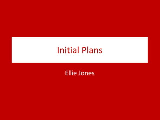 Initial Plans
Ellie Jones
 