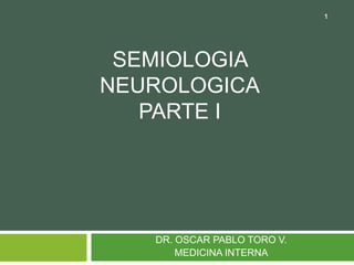 SEMIOLOGIA
NEUROLOGICA
PARTE I
1
DR. OSCAR PABLO TORO V.
MEDICINA INTERNA
 