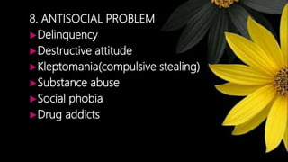 8. ANTISOCIAL PROBLEM
Delinquency
Destructive attitude
Kleptomania(compulsive stealing)
Substance abuse
Social phobia
Drug addicts
 