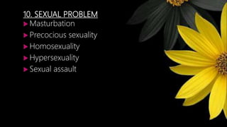 10. SEXUAL PROBLEM
 Masturbation
 Precocious sexuality
 Homosexuality
 Hypersexuality
 Sexual assault
 