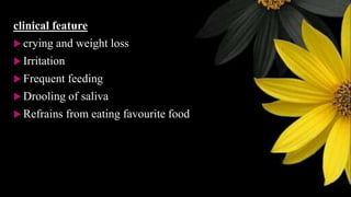 clinical feature
 crying and weight loss
 Irritation
 Frequent feeding
 Drooling of saliva
 Refrains from eating favourite food
 