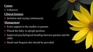 Causes
 Unknown
Clinical features
 Irritation and crying continuously
Management
 Extra support to the mother or parents
 Placed the baby in upright position
 Improved psychological bonding between parents and the
child
 Small and frequent diet should be provided
 