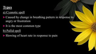 Types
a) Cyanotic spell
 Caused by change in breathing pattern in response to
angry or frustration
 It is the most common type
b) Pallid spell
 Slowing of heart rate in response to pain
 
