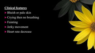 Clinical features
 Bluish or pale skin
 Crying then no breathing
 Fainting
 Jerky movement
 Heart rate decrease
 