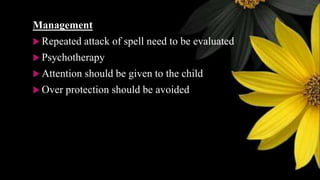 Management
 Repeated attack of spell need to be evaluated
 Psychotherapy
 Attention should be given to the child
 Over protection should be avoided
 