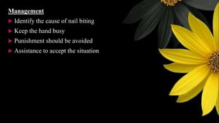 Management
 Identify the cause of nail biting
 Keep the hand busy
 Punishment should be avoided
 Assistance to accept the situation
 