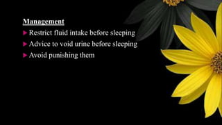 Management
 Restrict fluid intake before sleeping
 Advice to void urine before sleeping
 Avoid punishing them
 
