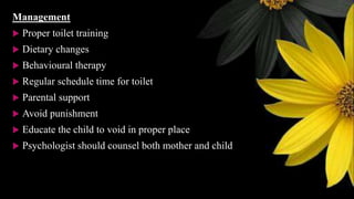 Management
 Proper toilet training
 Dietary changes
 Behavioural therapy
 Regular schedule time for toilet
 Parental support
 Avoid punishment
 Educate the child to void in proper place
 Psychologist should counsel both mother and child
 