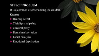 SPEECH PROBLEM
It is a common disorder among the children.
Causes
 Hearing defect
 Cleft lips and palate
 Cerebral palsy
 Dental malocclusion
 Facial paralysis
 Emotional deprivation
 