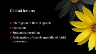 Clinical features
 Interruption in flow of speech
 Hesitation
 Spasmodic repetition
 Prolongation of sounds specially of initial
consonants
 