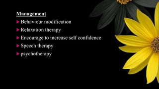 Management
 Behaviour modification
 Relaxation therapy
 Encourage to increase self confidence
 Speech therapy
 psychotherapy
 