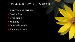 COMMON BEHAVIOR DISORDER
1. FEEDING PROBLEMS
 Food refusal
 Over-eating
 Vomiting
 Impaired appetite
 Anorexia nervosa
 