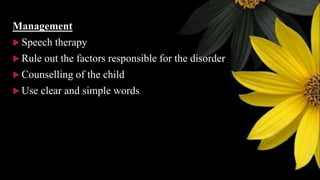 Management
 Speech therapy
 Rule out the factors responsible for the disorder
 Counselling of the child
 Use clear and simple words
 
