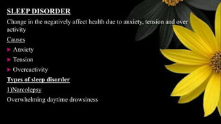 SLEEP DISORDER
Change in the negatively affect health due to anxiety, tension and over
activity
Causes
 Anxiety
 Tension
 Overeactivity
Types of sleep disorder
1)Narcolepsy
Overwhelming daytime drowsiness
 