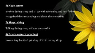 6) Night terror
awaken during sleep and sit up with screaming and terrified to
recognized the surrounding and sleep after sometime
7) Sleep talking
Talking during sleep without aware of it
8) Bruxism (teeth grinding)
Involuntary habitual grinding of teeth during sleep
 