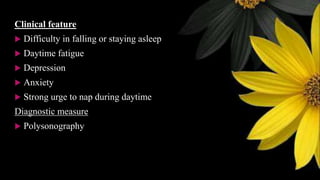 Clinical feature
 Difficulty in falling or staying asleep
 Daytime fatigue
 Depression
 Anxiety
 Strong urge to nap during daytime
Diagnostic measure
 Polysonography
 