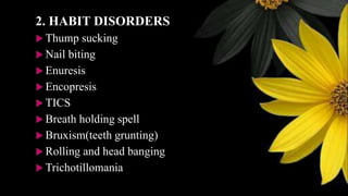 2. HABIT DISORDERS
 Thump sucking
 Nail biting
 Enuresis
 Encopresis
 TICS
 Breath holding spell
 Bruxism(teeth grunting)
 Rolling and head banging
 Trichotillomania
 