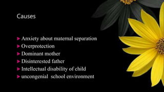 Causes
 Anxiety about maternal separation
 Overprotection
 Dominant mother
 Disinterested father
 Intellectual disability of child
 uncongenial school environment
 