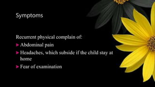 Symptoms
Recurrent physical complain of:
 Abdominal pain
 Headaches, which subside if the child stay at
home
 Fear of examination
 