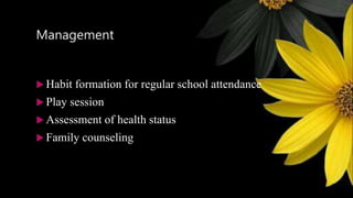 Management
 Habit formation for regular school attendance
 Play session
 Assessment of health status
 Family counseling
 