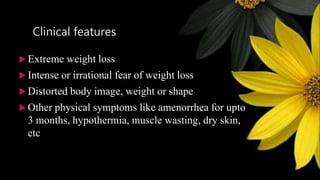 Clinical features
 Extreme weight loss
 Intense or irrational fear of weight loss
 Distorted body image, weight or shape
 Other physical symptoms like amenorrhea for upto
3 months, hypothermia, muscle wasting, dry skin,
etc
 
